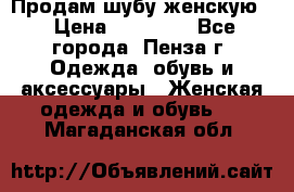 Продам шубу женскую  › Цена ­ 15 000 - Все города, Пенза г. Одежда, обувь и аксессуары » Женская одежда и обувь   . Магаданская обл.